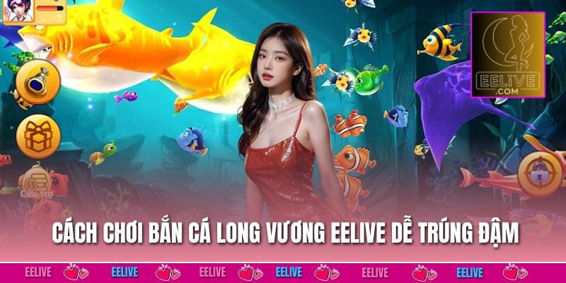 Cách chơi Bắn cá Long Vương EELIVE dễ trúng đậm