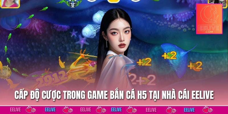 Cấp độ cược trong game bắn cá h5 tại nhà cái EELIVE