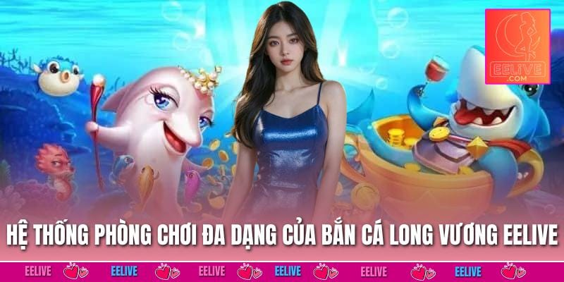 Hệ thống phòng chơi đa dạng của Bắn cá Long Vương EELIVE
