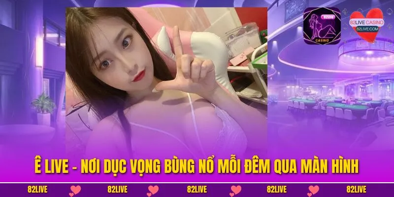 Ê Live – Nơi Dục Vọng Bùng Nổ Mỗi Đêm Qua Màn Hình