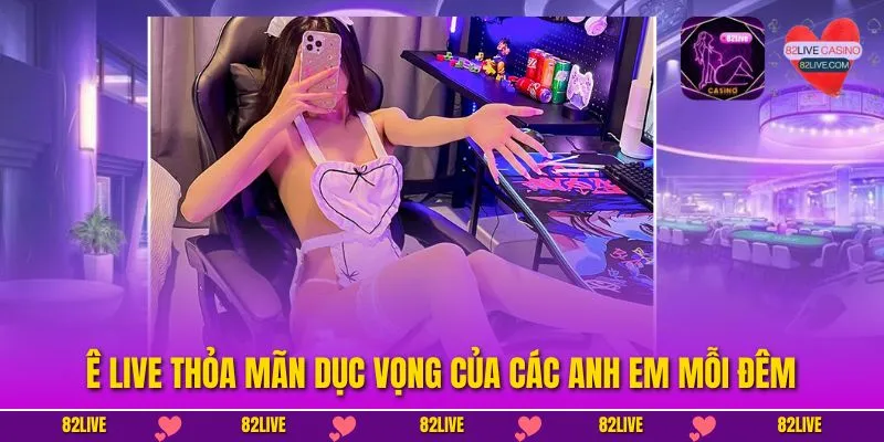 Ê Live thỏa mãn dục vọng của các anh em mỗi đêm