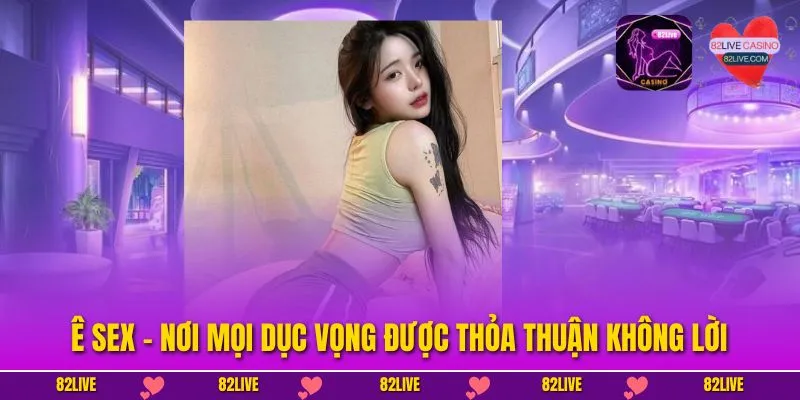 Ê Sex – Nơi Mọi Dục Vọng Được Thỏa Thuận Không Lời