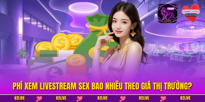 Phí xem livestream sex bao nhiêu theo giá thị trường?